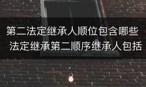 第二法定继承人顺位包含哪些 法定继承第二顺序继承人包括