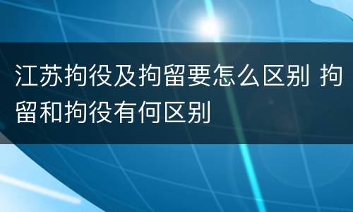 江苏拘役及拘留要怎么区别 拘留和拘役有何区别