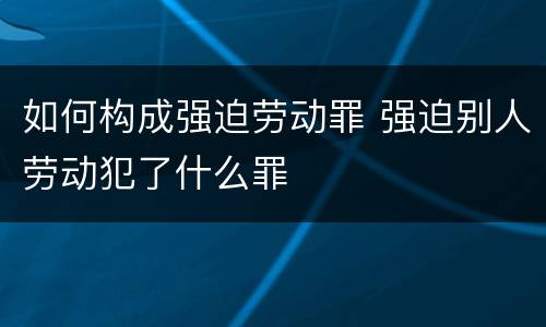 如何构成强迫劳动罪 强迫别人劳动犯了什么罪