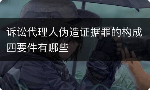 诉讼代理人伪造证据罪的构成四要件有哪些