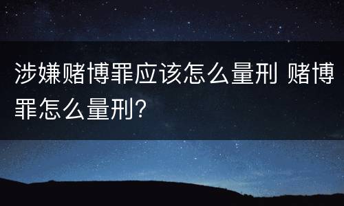 涉嫌赌博罪应该怎么量刑 赌博罪怎么量刑?