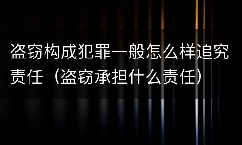 盗窃构成犯罪一般怎么样追究责任（盗窃承担什么责任）