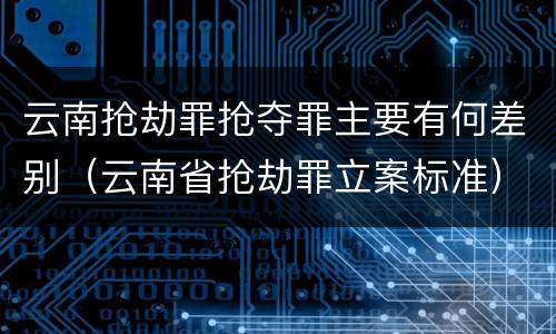 云南抢劫罪抢夺罪主要有何差别（云南省抢劫罪立案标准）