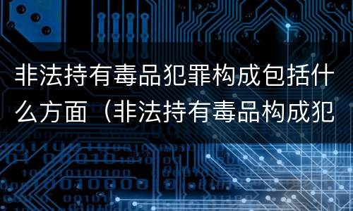 非法持有毒品犯罪构成包括什么方面（非法持有毒品构成犯罪吗）
