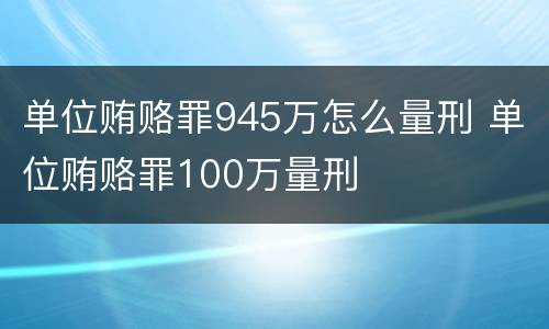 单位贿赂罪945万怎么量刑 单位贿赂罪100万量刑