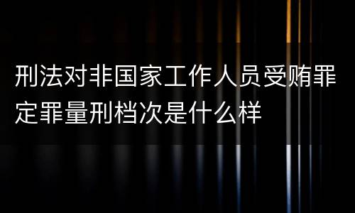 刑法对非国家工作人员受贿罪定罪量刑档次是什么样