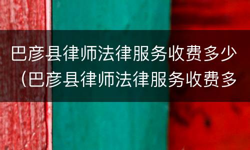 巴彦县律师法律服务收费多少（巴彦县律师法律服务收费多少钱一个月）