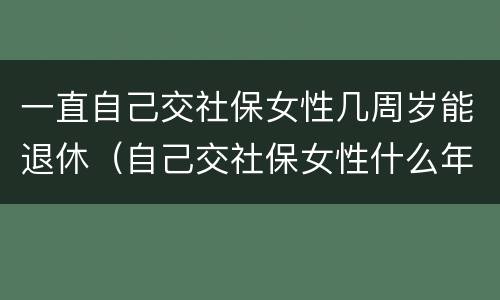 一直自己交社保女性几周岁能退休（自己交社保女性什么年龄拿退休金）