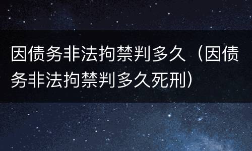 因债务非法拘禁判多久（因债务非法拘禁判多久死刑）