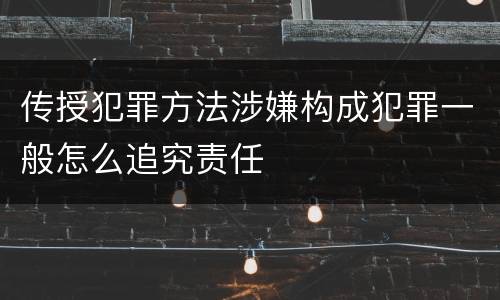 传授犯罪方法涉嫌构成犯罪一般怎么追究责任