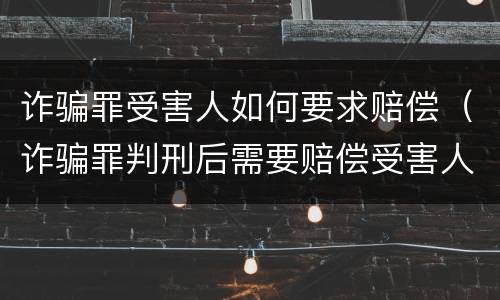诈骗罪受害人如何要求赔偿（诈骗罪判刑后需要赔偿受害人）
