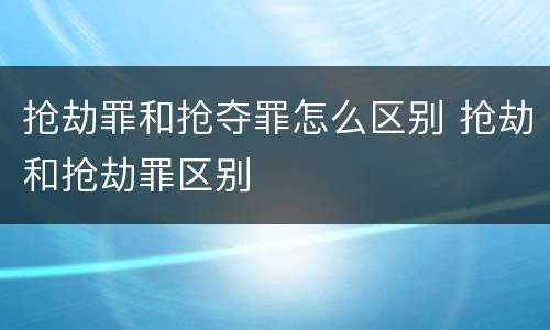 抢劫罪和抢夺罪怎么区别 抢劫和抢劫罪区别