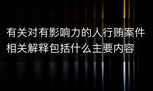 有关对有影响力的人行贿案件相关解释包括什么主要内容