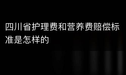 四川省护理费和营养费赔偿标准是怎样的