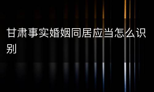 甘肃事实婚姻同居应当怎么识别