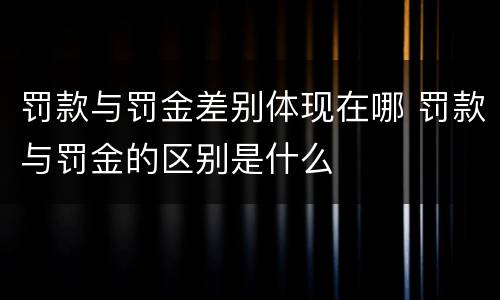 罚款与罚金差别体现在哪 罚款与罚金的区别是什么