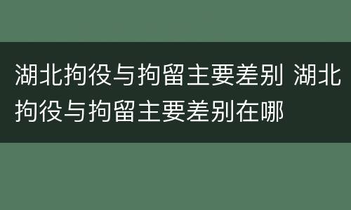 湖北拘役与拘留主要差别 湖北拘役与拘留主要差别在哪