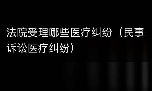 法院受理哪些医疗纠纷（民事诉讼医疗纠纷）