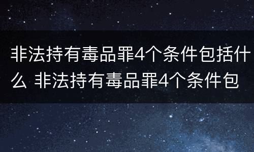 非法持有毒品罪4个条件包括什么 非法持有毒品罪4个条件包括什么
