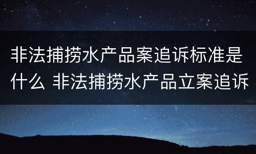 非法捕捞水产品案追诉标准是什么 非法捕捞水产品立案追诉标准