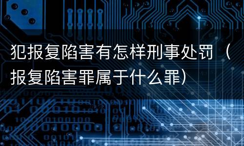 犯报复陷害有怎样刑事处罚（报复陷害罪属于什么罪）