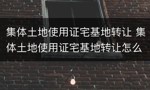 集体土地使用证宅基地转让 集体土地使用证宅基地转让怎么办理
