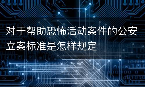 对于帮助恐怖活动案件的公安立案标准是怎样规定