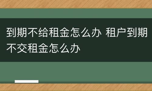 到期不给租金怎么办 租户到期不交租金怎么办