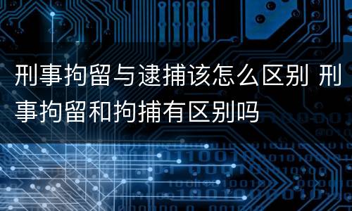 刑事拘留与逮捕该怎么区别 刑事拘留和拘捕有区别吗