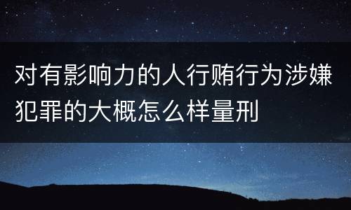 对有影响力的人行贿行为涉嫌犯罪的大概怎么样量刑