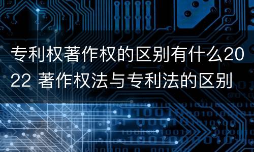 专利权著作权的区别有什么2022 著作权法与专利法的区别