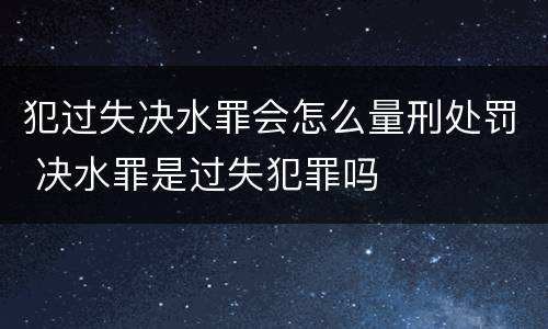 犯过失决水罪会怎么量刑处罚 决水罪是过失犯罪吗