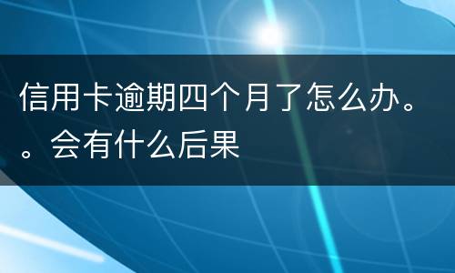 信用卡逾期四个月了怎么办。。会有什么后果