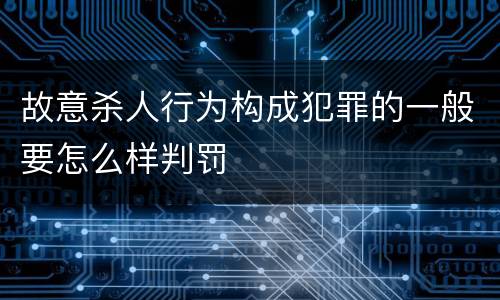 故意杀人行为构成犯罪的一般要怎么样判罚