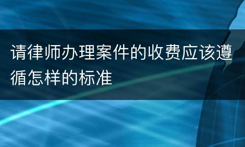 请律师办理案件的收费应该遵循怎样的标准