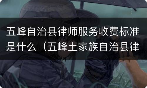 五峰自治县律师服务收费标准是什么（五峰土家族自治县律师在线）