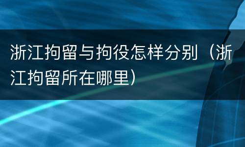 浙江拘留与拘役怎样分别（浙江拘留所在哪里）