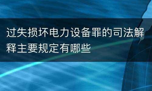 过失损坏电力设备罪的司法解释主要规定有哪些