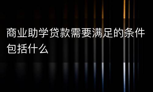 商业助学贷款需要满足的条件包括什么
