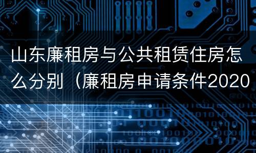 山东廉租房与公共租赁住房怎么分别（廉租房申请条件2020山东）
