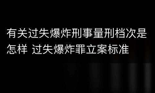 有关过失爆炸刑事量刑档次是怎样 过失爆炸罪立案标准