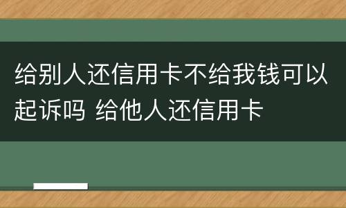 给别人还信用卡不给我钱可以起诉吗 给他人还信用卡