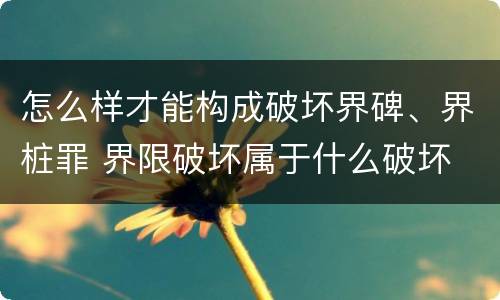 怎么样才能构成破坏界碑、界桩罪 界限破坏属于什么破坏