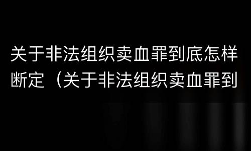 关于非法组织卖血罪到底怎样断定（关于非法组织卖血罪到底怎样断定的）