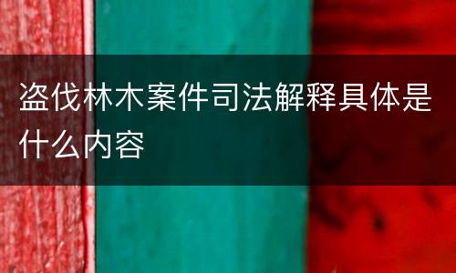 盗伐林木案件司法解释具体是什么内容