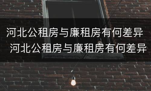 河北公租房与廉租房有何差异 河北公租房与廉租房有何差异呢