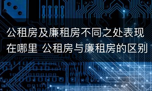 公租房及廉租房不同之处表现在哪里 公租房与廉租房的区别都在此,别再搞错了!