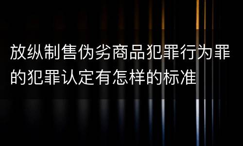 放纵制售伪劣商品犯罪行为罪的犯罪认定有怎样的标准