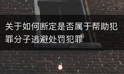 关于如何断定是否属于帮助犯罪分子逃避处罚犯罪