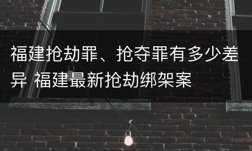 福建抢劫罪、抢夺罪有多少差异 福建最新抢劫绑架案